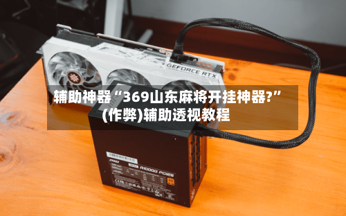 辅助神器“369山东麻将开挂神器?”(作弊)辅助透视教程