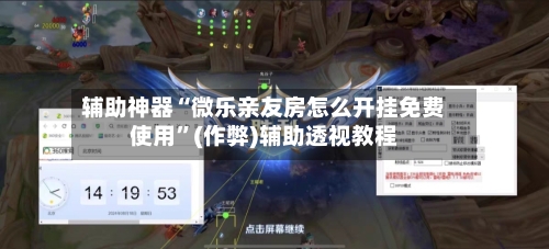 辅助神器“微乐亲友房怎么开挂免费使用”(作弊)辅助透视教程-第3张图片