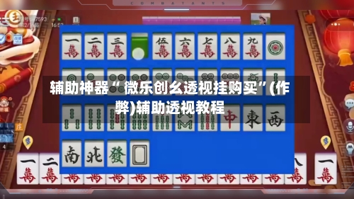 辅助神器“ 微乐创幺透视挂购买”(作弊)辅助透视教程