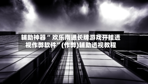 辅助神器“ 欢乐南通长牌游戏开挂透视作弊软件”(作弊)辅助透视教程