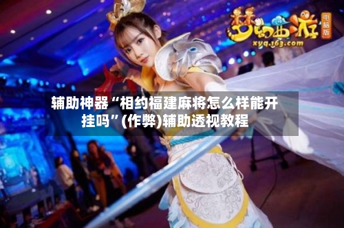 辅助神器“相约福建麻将怎么样能开挂吗	”(作弊)辅助透视教程-第3张图片