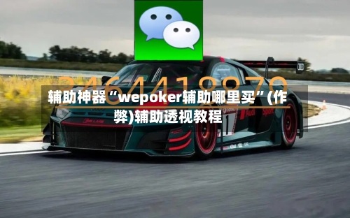 辅助神器“wepoker辅助哪里买”(作弊)辅助透视教程