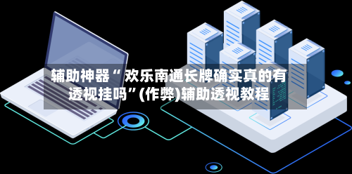 辅助神器“ 欢乐南通长牌确实真的有透视挂吗”(作弊)辅助透视教程-第2张图片