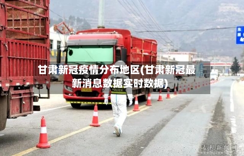 甘肃新冠疫情分布地区(甘肃新冠最新消息数据实时数据)