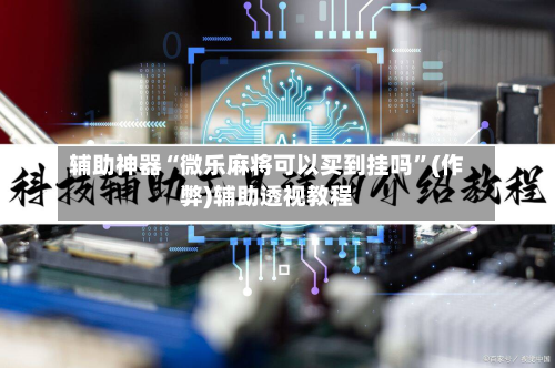 辅助神器“微乐麻将可以买到挂吗”(作弊)辅助透视教程