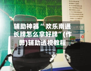 辅助神器“ 欢乐南通长牌怎么拿好牌”(作弊)辅助透视教程