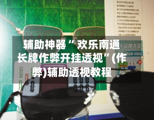 辅助神器“ 欢乐南通长牌作弊开挂透视”(作弊)辅助透视教程-第2张图片