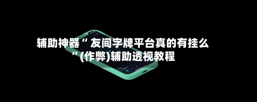 辅助神器“ 友间字牌平台真的有挂么”(作弊)辅助透视教程-第3张图片