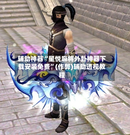 辅助神器“星悦麻将外卦神器下载安装免费”(作弊)辅助透视教程