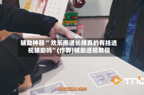 辅助神器“ 欢乐南通长牌真的有挂透视辅助吗”(作弊)辅助透视教程
