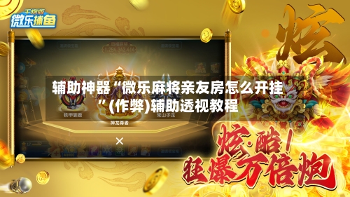 辅助神器“微乐麻将亲友房怎么开挂”(作弊)辅助透视教程-第2张图片