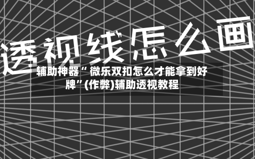 辅助神器“ 微乐双扣怎么才能拿到好牌”(作弊)辅助透视教程-第2张图片