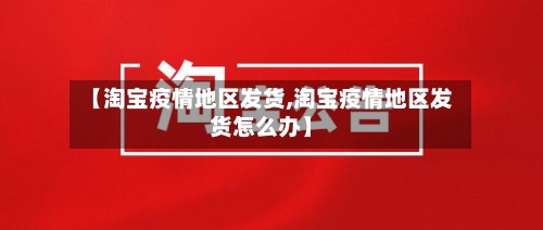【淘宝疫情地区发货,淘宝疫情地区发货怎么办】