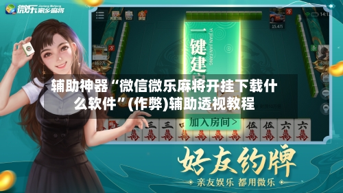 辅助神器“微信微乐麻将开挂下载什么软件	”(作弊)辅助透视教程-第3张图片