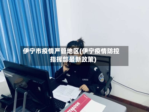 伊宁市疫情严管地区(伊宁疫情防控指挥部最新政策)