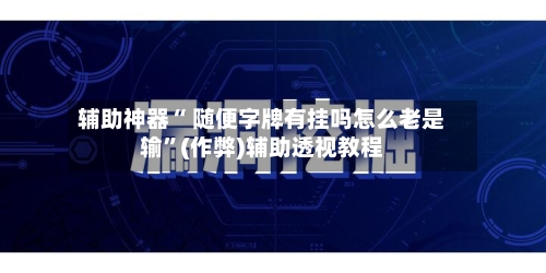 辅助神器“ 随便字牌有挂吗怎么老是输”(作弊)辅助透视教程-第2张图片