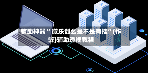 辅助神器“ 微乐创幺是不是有挂”(作弊)辅助透视教程-第2张图片