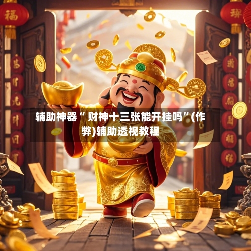 辅助神器“ 财神十三张能开挂吗”(作弊)辅助透视教程