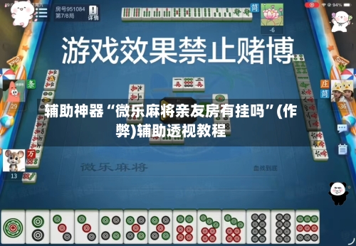 辅助神器“微乐麻将亲友房有挂吗”(作弊)辅助透视教程