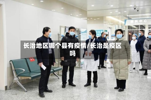 长治地区哪个县有疫情/长治是疫区吗-第2张图片
