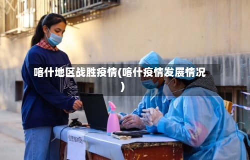 喀什地区战胜疫情(喀什疫情发展情况)