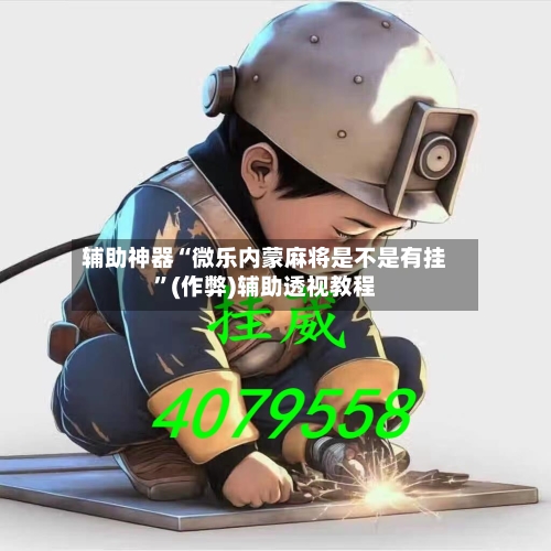 辅助神器“微乐内蒙麻将是不是有挂”(作弊)辅助透视教程