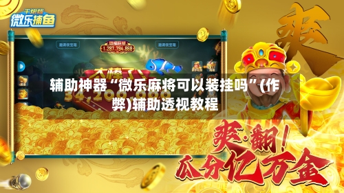 辅助神器“微乐麻将可以装挂吗”(作弊)辅助透视教程