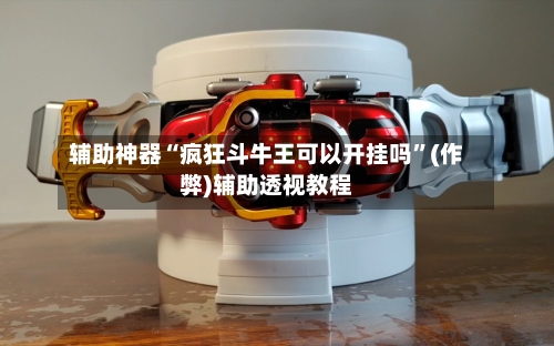 辅助神器“疯狂斗牛王可以开挂吗”(作弊)辅助透视教程
