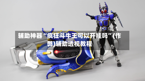 辅助神器“疯狂斗牛王可以开挂吗”(作弊)辅助透视教程-第2张图片