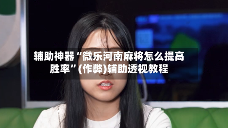 辅助神器“微乐河南麻将怎么提高胜率”(作弊)辅助透视教程