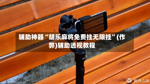 辅助神器“胡乐麻将免费挂无限挂”(作弊)辅助透视教程