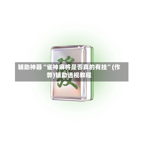 辅助神器“雀神麻将是否真的有挂”(作弊)辅助透视教程-第2张图片