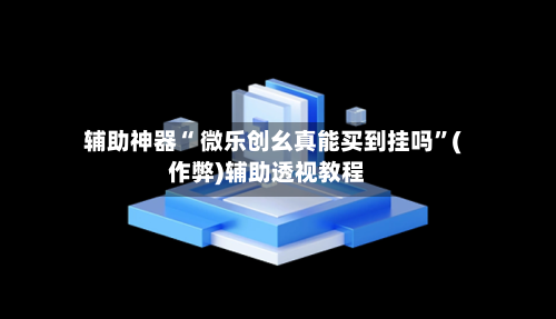 辅助神器“ 微乐创幺真能买到挂吗	”(作弊)辅助透视教程-第2张图片