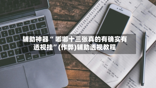 辅助神器“ 嘟嘟十三张真的有确实有透视挂”(作弊)辅助透视教程