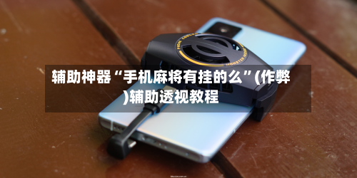 辅助神器“手机麻将有挂的么”(作弊)辅助透视教程-第2张图片