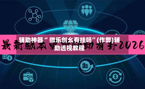 辅助神器“ 微乐创幺有挂吗”(作弊)辅助透视教程