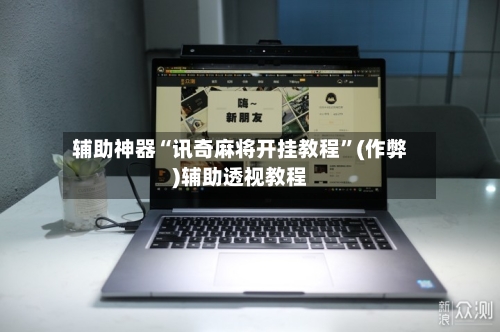 辅助神器“讯奇麻将开挂教程”(作弊)辅助透视教程