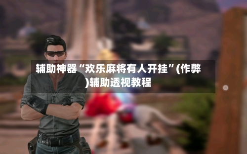 辅助神器“欢乐麻将有人开挂”(作弊)辅助透视教程-第2张图片