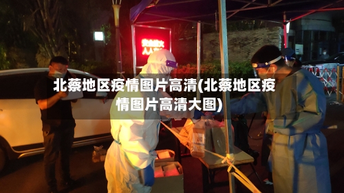 北蔡地区疫情图片高清(北蔡地区疫情图片高清大图)