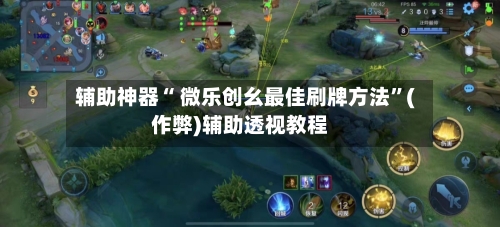 辅助神器“ 微乐创幺最佳刷牌方法”(作弊)辅助透视教程