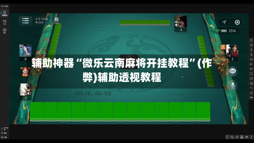 辅助神器“微乐云南麻将开挂教程”(作弊)辅助透视教程